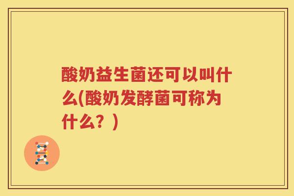 酸奶益生菌还可以叫什么(酸奶发酵菌可称为什么？)