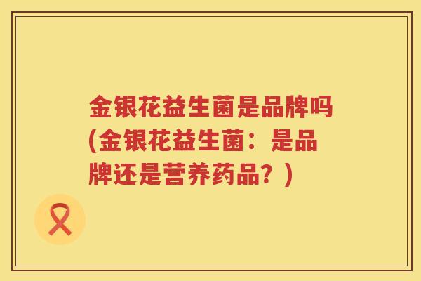 金银花益生菌是品牌吗(金银花益生菌：是品牌还是营养药品？)
