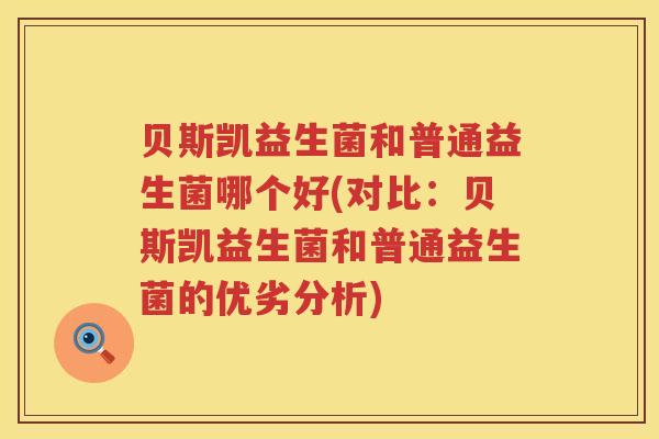 贝斯凯益生菌和普通益生菌哪个好(对比：贝斯凯益生菌和普通益生菌的优劣分析)