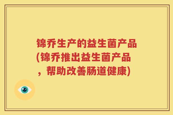 锦乔生产的益生菌产品(锦乔推出益生菌产品，帮助改善肠道健康)