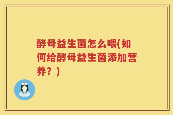 酵母益生菌怎么喂(如何给酵母益生菌添加营养？)
