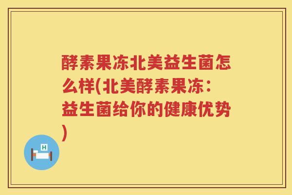 酵素果冻北美益生菌怎么样(北美酵素果冻：益生菌给你的健康优势)