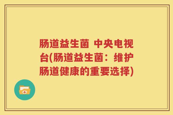 肠道益生菌 中央电视台(肠道益生菌：维护肠道健康的重要选择)