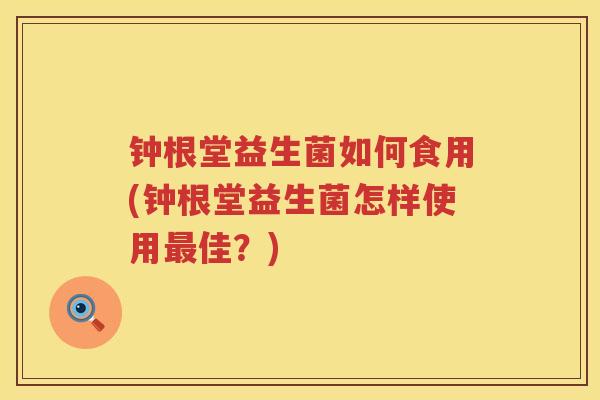 钟根堂益生菌如何食用(钟根堂益生菌怎样使用最佳？)