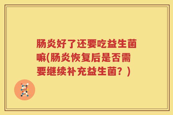 肠炎好了还要吃益生菌嘛(肠炎恢复后是否需要继续补充益生菌？)