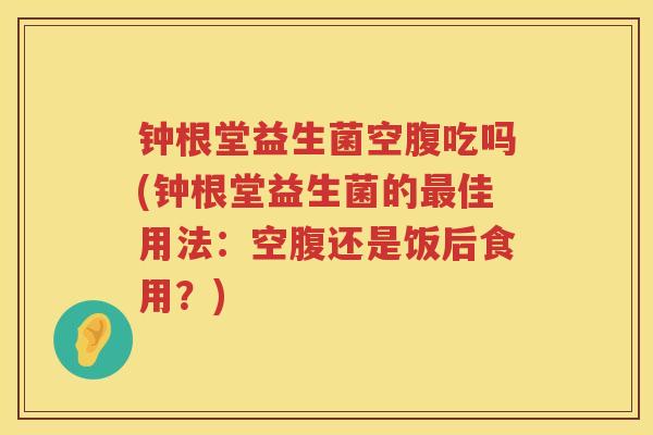 钟根堂益生菌空腹吃吗(钟根堂益生菌的最佳用法：空腹还是饭后食用？)