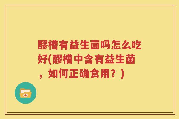 醪槽有益生菌吗怎么吃好(醪槽中含有益生菌，如何正确食用？)