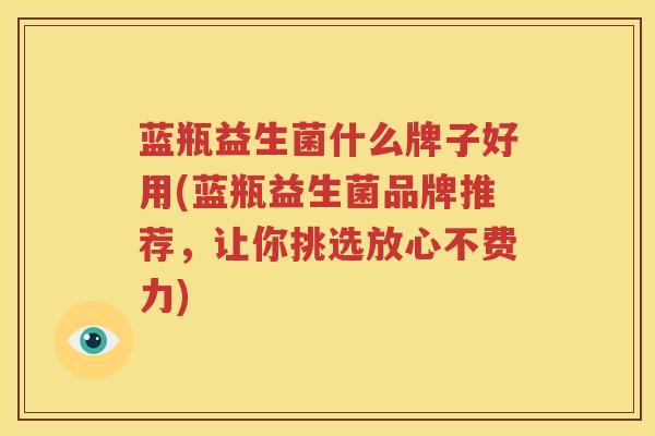 蓝瓶益生菌什么牌子好用(蓝瓶益生菌品牌推荐，让你挑选放心不费力)