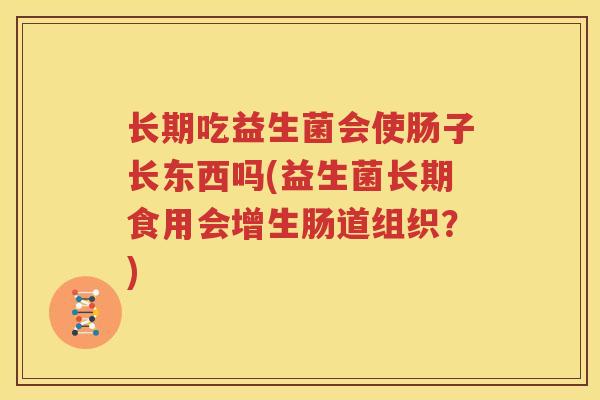 长期吃益生菌会使肠子长东西吗(益生菌长期食用会增生肠道组织？)