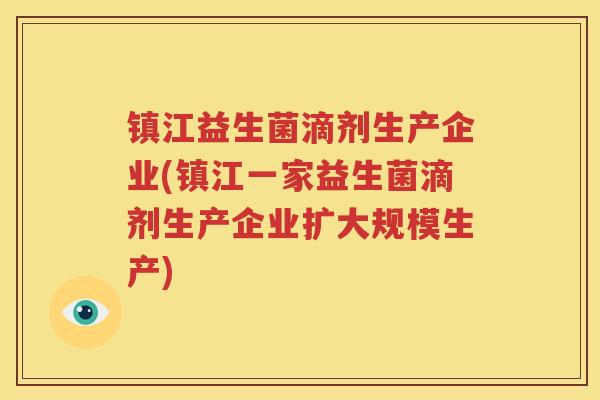 镇江益生菌滴剂生产企业(镇江一家益生菌滴剂生产企业扩大规模生产)