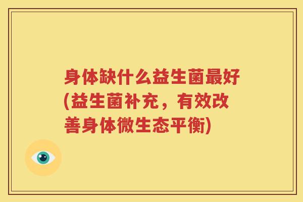 身体缺什么益生菌最好(益生菌补充，有效改善身体微生态平衡)