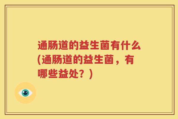通肠道的益生菌有什么(通肠道的益生菌，有哪些益处？)
