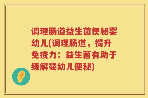 调理肠道益生菌便秘婴幼儿(调理肠道，提升免疫力：益生菌有助于缓解婴幼儿便秘)