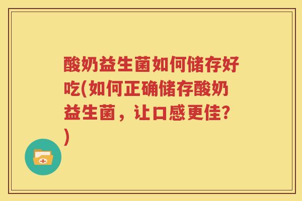 酸奶益生菌如何储存好吃(如何正确储存酸奶益生菌，让口感更佳？)