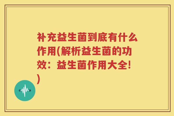 补充益生菌到底有什么作用(解析益生菌的功效：益生菌作用大全!)