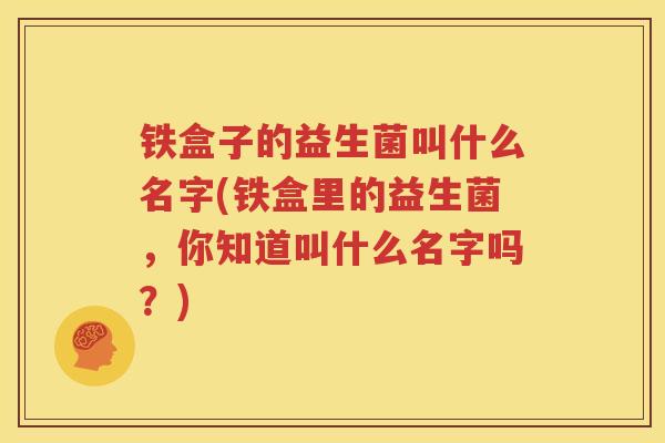铁盒子的益生菌叫什么名字(铁盒里的益生菌，你知道叫什么名字吗？)