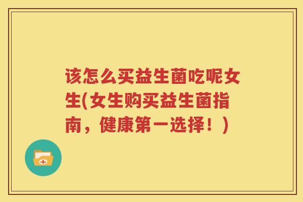 该怎么买益生菌吃呢女生(女生购买益生菌指南，健康第一选择！)