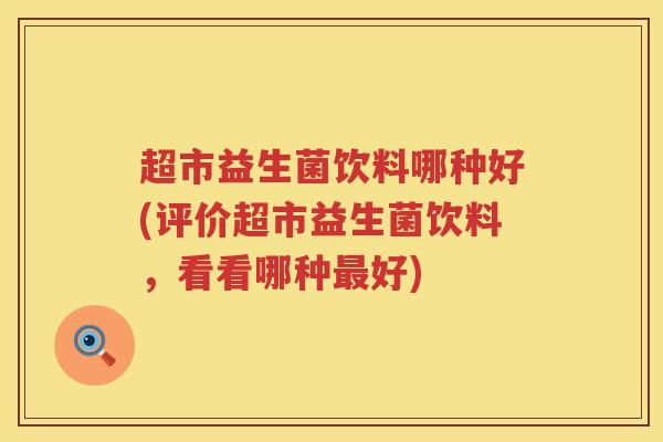 超市益生菌饮料哪种好(评价超市益生菌饮料，看看哪种最好)