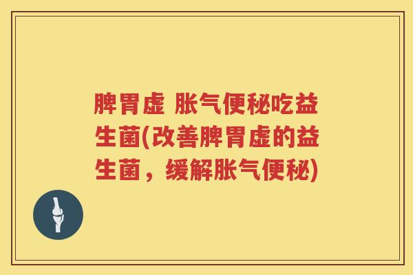 脾胃虚 胀气便秘吃益生菌(改善脾胃虚的益生菌，缓解胀气便秘)