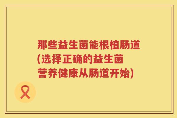 那些益生菌能根植肠道(选择正确的益生菌 营养健康从肠道开始)