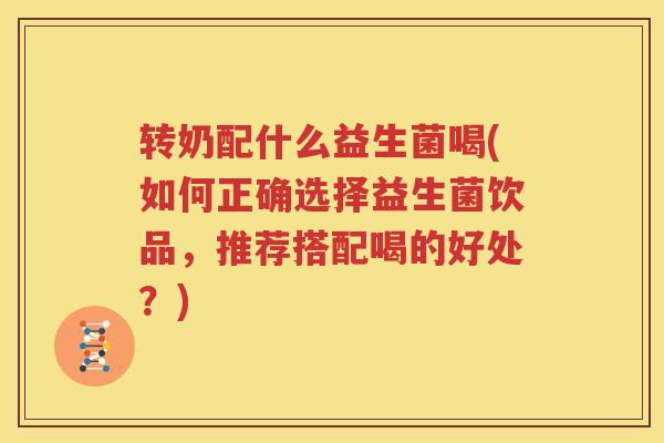 转奶配什么益生菌喝(如何正确选择益生菌饮品，推荐搭配喝的好处？)