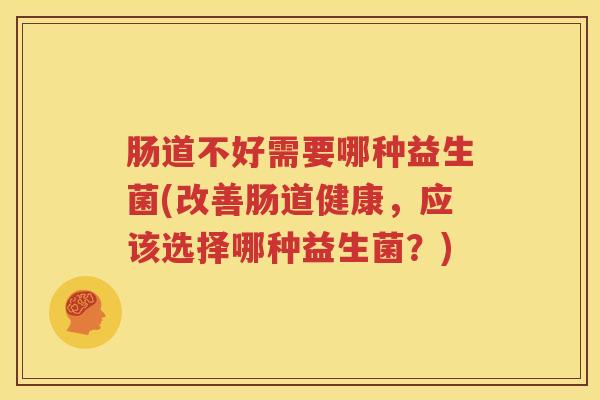 肠道不好需要哪种益生菌(改善肠道健康，应该选择哪种益生菌？)