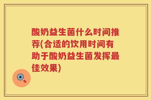 酸奶益生菌什么时间推荐(合适的饮用时间有助于酸奶益生菌发挥最佳效果)
