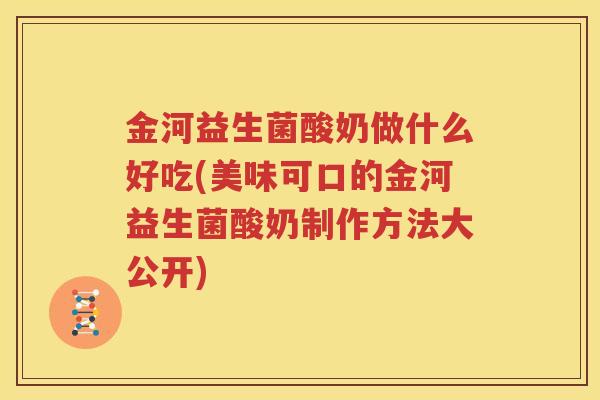金河益生菌酸奶做什么好吃(美味可口的金河益生菌酸奶制作方法大公开)