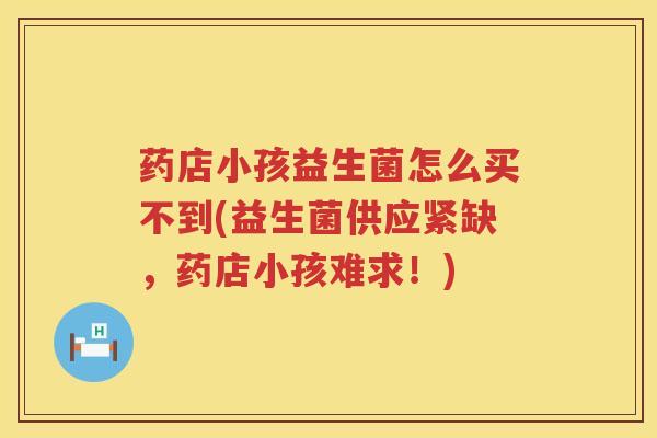 药店小孩益生菌怎么买不到(益生菌供应紧缺，药店小孩难求！)