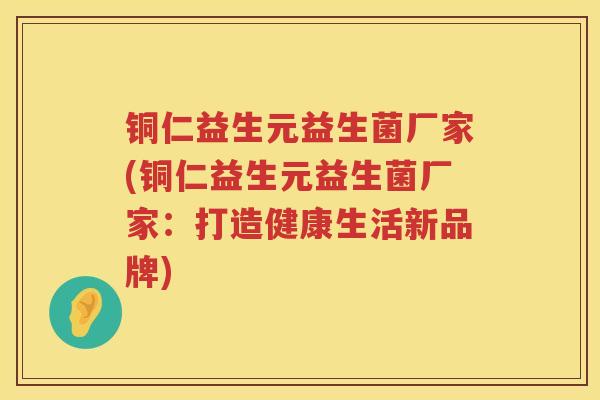 铜仁益生元益生菌厂家(铜仁益生元益生菌厂家：打造健康生活新品牌)