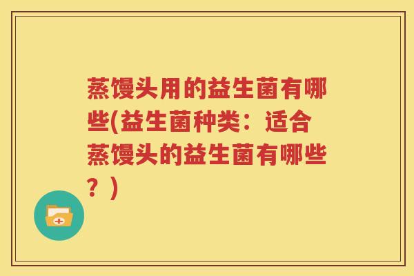 蒸馒头用的益生菌有哪些(益生菌种类：适合蒸馒头的益生菌有哪些？)
