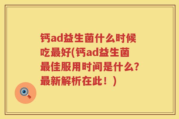 钙ad益生菌什么时候吃最好(钙ad益生菌最佳服用时间是什么？最新解析在此！)