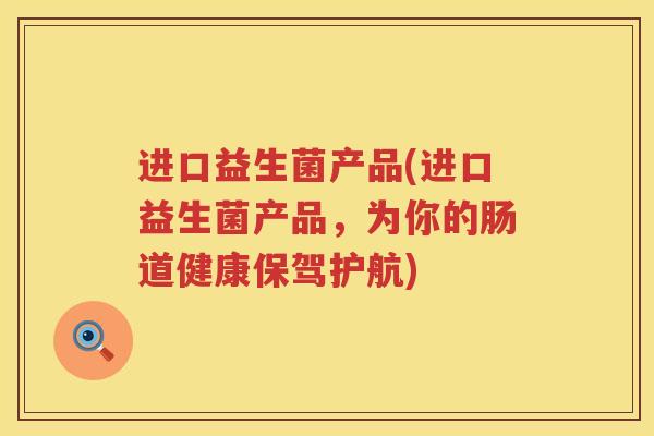 进口益生菌产品(进口益生菌产品，为你的肠道健康保驾护航)