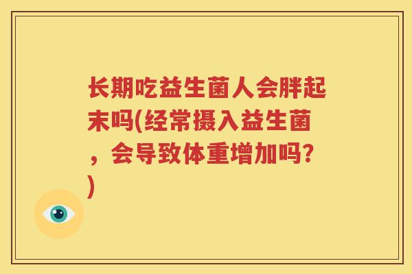 长期吃益生菌人会胖起末吗(经常摄入益生菌，会导致体重增加吗？)