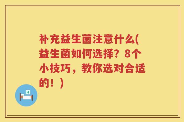 补充益生菌注意什么(益生菌如何选择？8个小技巧，教你选对合适的！)