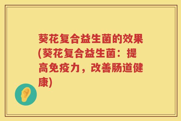 葵花复合益生菌的效果(葵花复合益生菌：提高免疫力，改善肠道健康)