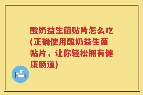 酸奶益生菌贴片怎么吃(正确使用酸奶益生菌贴片，让你轻松拥有健康肠道)