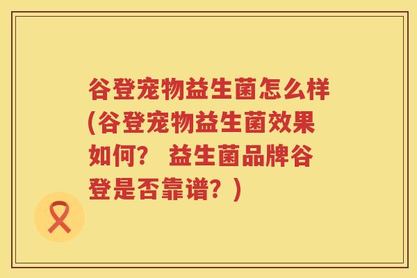 谷登宠物益生菌怎么样(谷登宠物益生菌效果如何？ 益生菌品牌谷登是否靠谱？)
