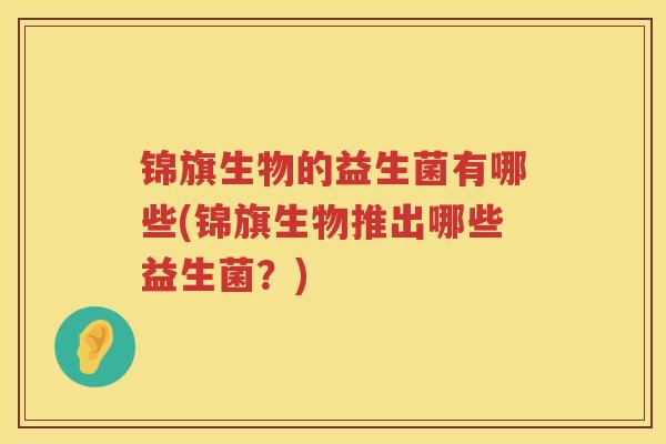 锦旗生物的益生菌有哪些(锦旗生物推出哪些益生菌？)
