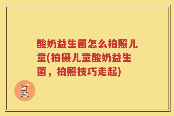 酸奶益生菌怎么拍照儿童(拍摄儿童酸奶益生菌，拍照技巧走起)
