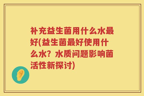补充益生菌用什么水最好(益生菌最好使用什么水？水质问题影响菌活性新探讨)