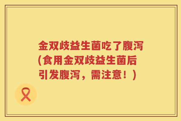 金双歧益生菌吃了腹泻(食用金双歧益生菌后引发腹泻，需注意！)