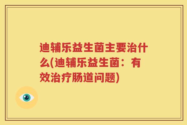 迪辅乐益生菌主要治什么(迪辅乐益生菌：有效治疗肠道问题)