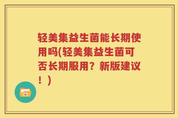 轻美集益生菌能长期使用吗(轻美集益生菌可否长期服用？新版建议！)