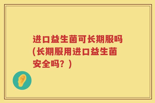 进口益生菌可长期服吗(长期服用进口益生菌安全吗？)