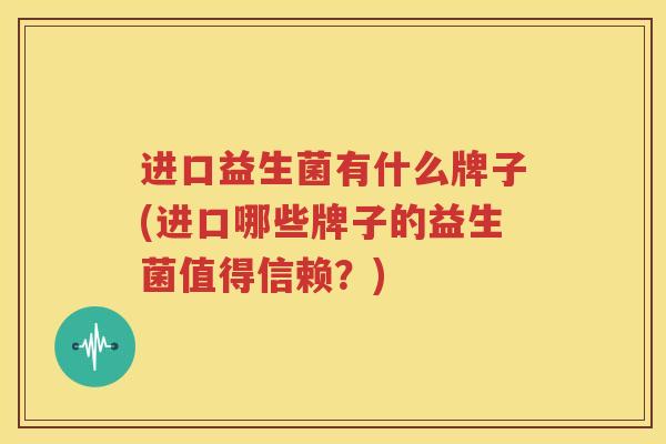 进口益生菌有什么牌子(进口哪些牌子的益生菌值得信赖？)