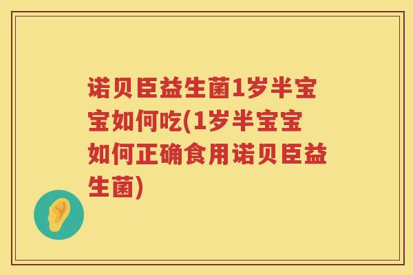 诺贝臣益生菌1岁半宝宝如何吃(1岁半宝宝如何正确食用诺贝臣益生菌)
