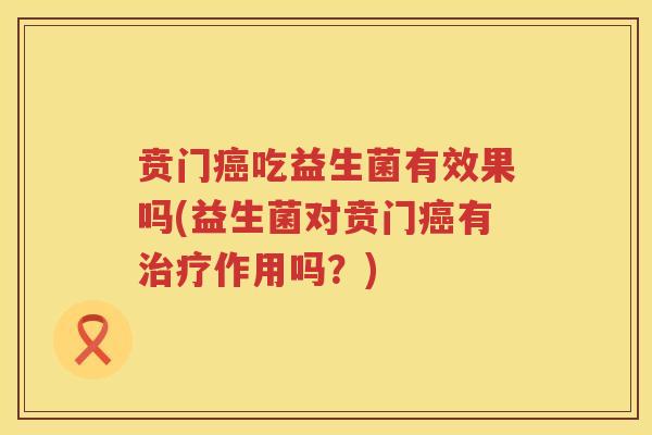 贲门癌吃益生菌有效果吗(益生菌对贲门癌有治疗作用吗？)