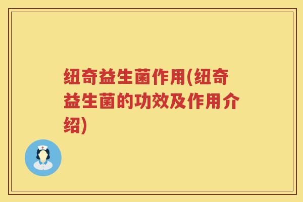 纽奇益生菌作用(纽奇益生菌的功效及作用介绍)