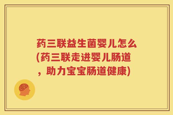 药三联益生菌婴儿怎么(药三联走进婴儿肠道，助力宝宝肠道健康)